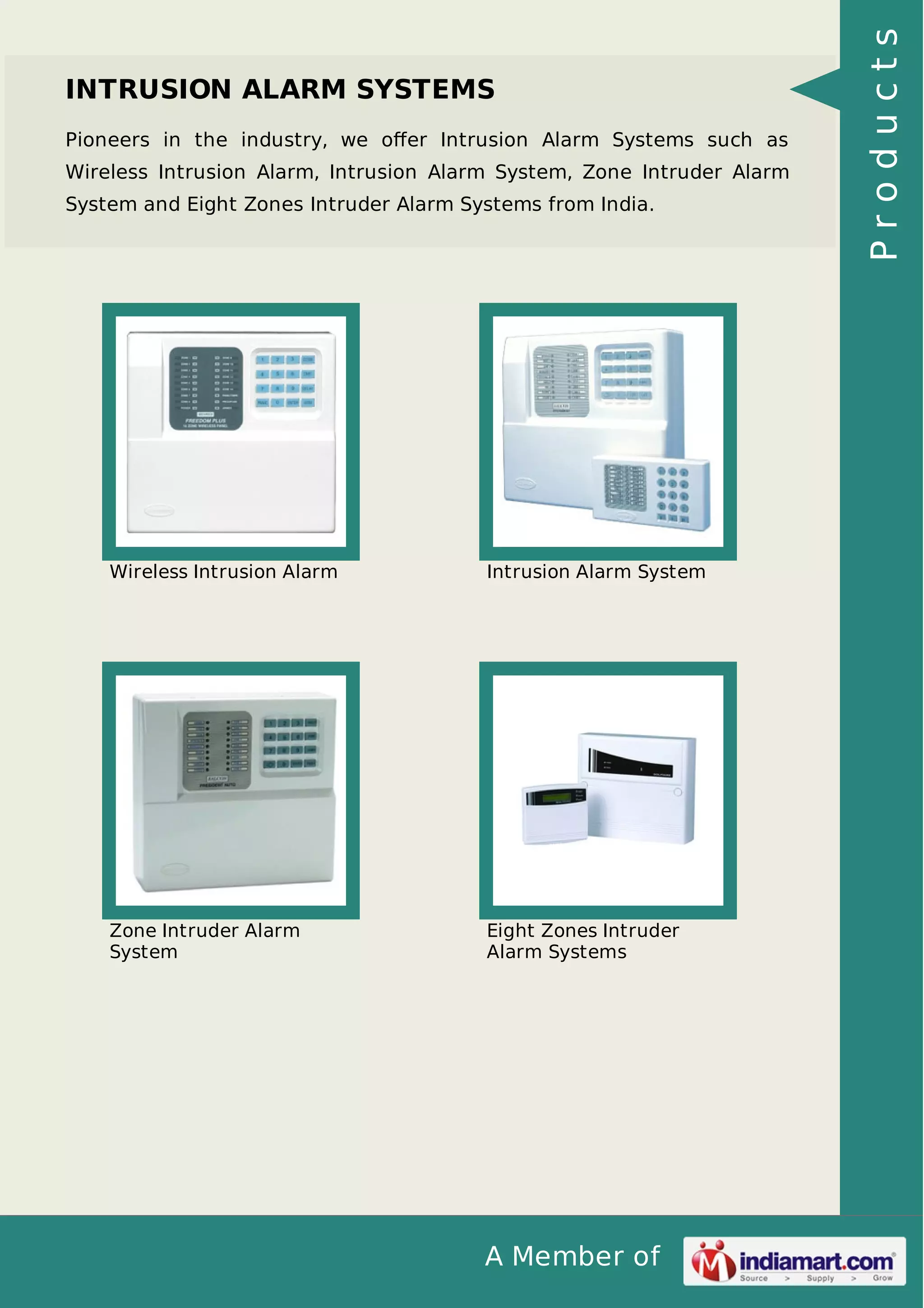 A Member of
INTRUSION ALARM SYSTEMS
Pioneers in the industry, we oﬀer Intrusion Alarm Systems such as
Wireless Intrusion Alarm, Intrusion Alarm System, Zone Intruder Alarm
System and Eight Zones Intruder Alarm Systems from India.
Wireless Intrusion Alarm Intrusion Alarm System
Zone Intruder Alarm
System
Eight Zones Intruder
Alarm Systems
Products
 