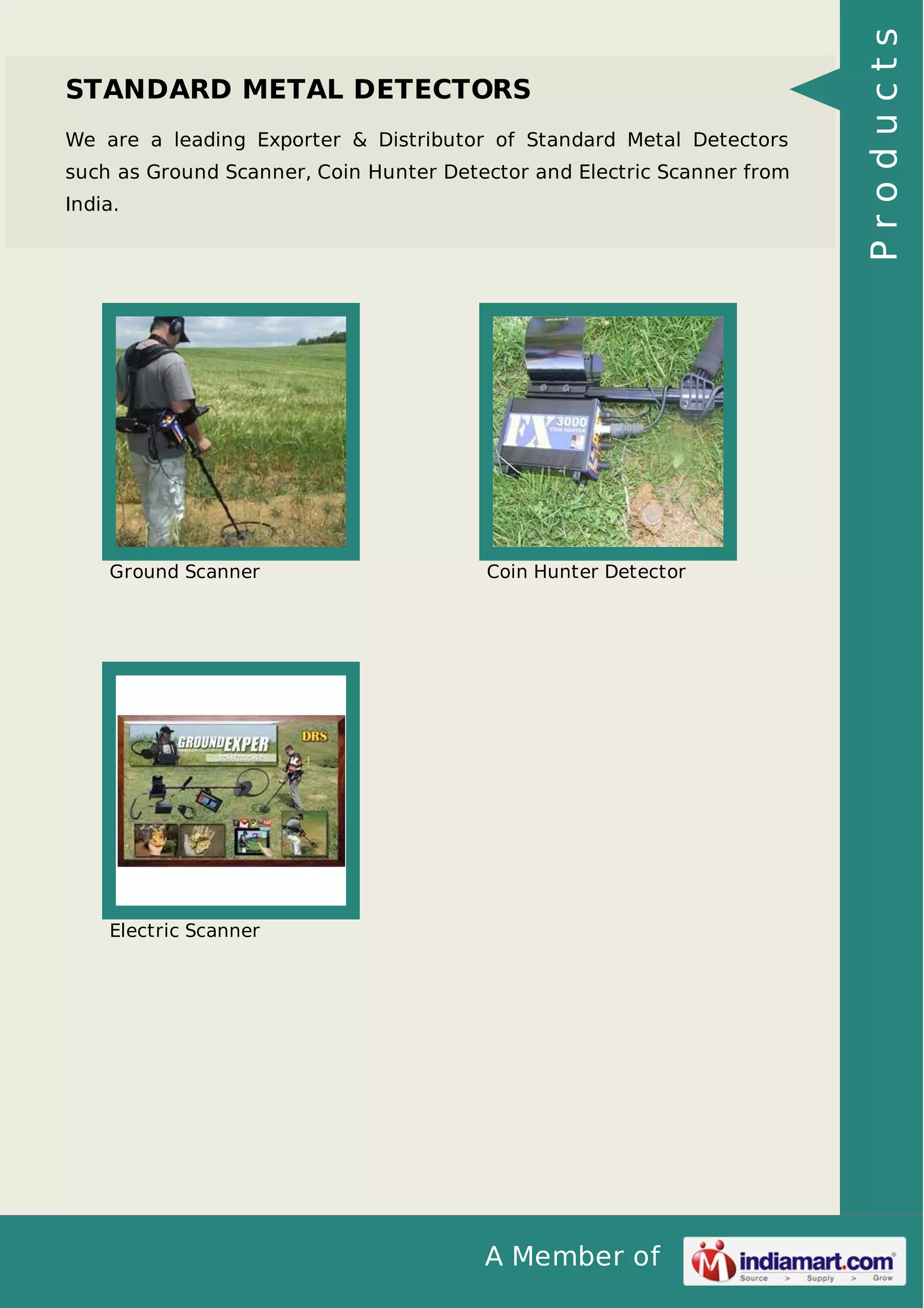 A Member of
STANDARD METAL DETECTORS
We are a leading Exporter & Distributor of Standard Metal Detectors
such as Ground Scanner, Coin Hunter Detector and Electric Scanner from
India.
Ground Scanner Coin Hunter Detector
Electric Scanner
Products
 
