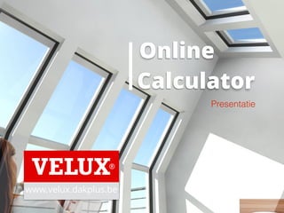 Online
Calculator
Presentatie
www.velux.dakplus.be
 