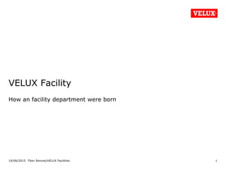 10/06/2015 Tibor Rences/VELUX Facilities
VELUX Facility
How an facility department were born
1
 