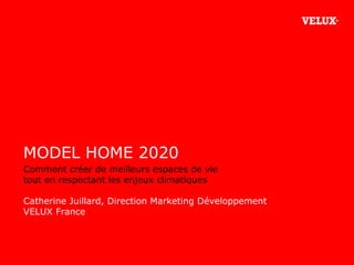 MODEL HOME 2020 Comment créer de meilleurs espaces de vie  tout en respectant les enjeux climatiques Catherine Juillard, Direction Marketing Développement  VELUX France 