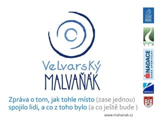 Zpráva o tom, jak tohle místo (zase jednou)
spojilo lidi, a co z toho bylo (a co ještě bude )
www.malvanak.cz
 