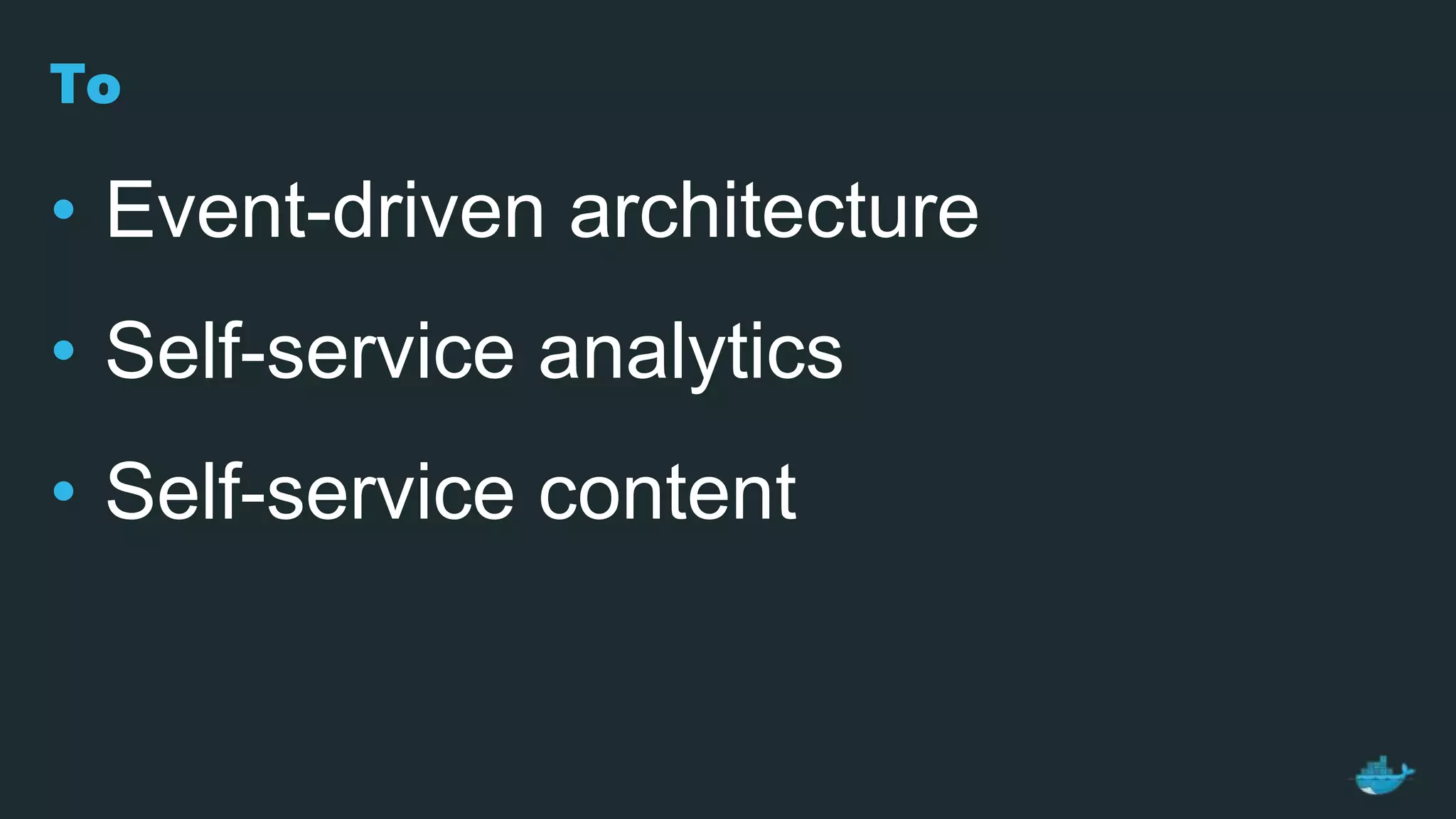 To
• Event-driven architecture
• Self-service analytics
• Self-service content