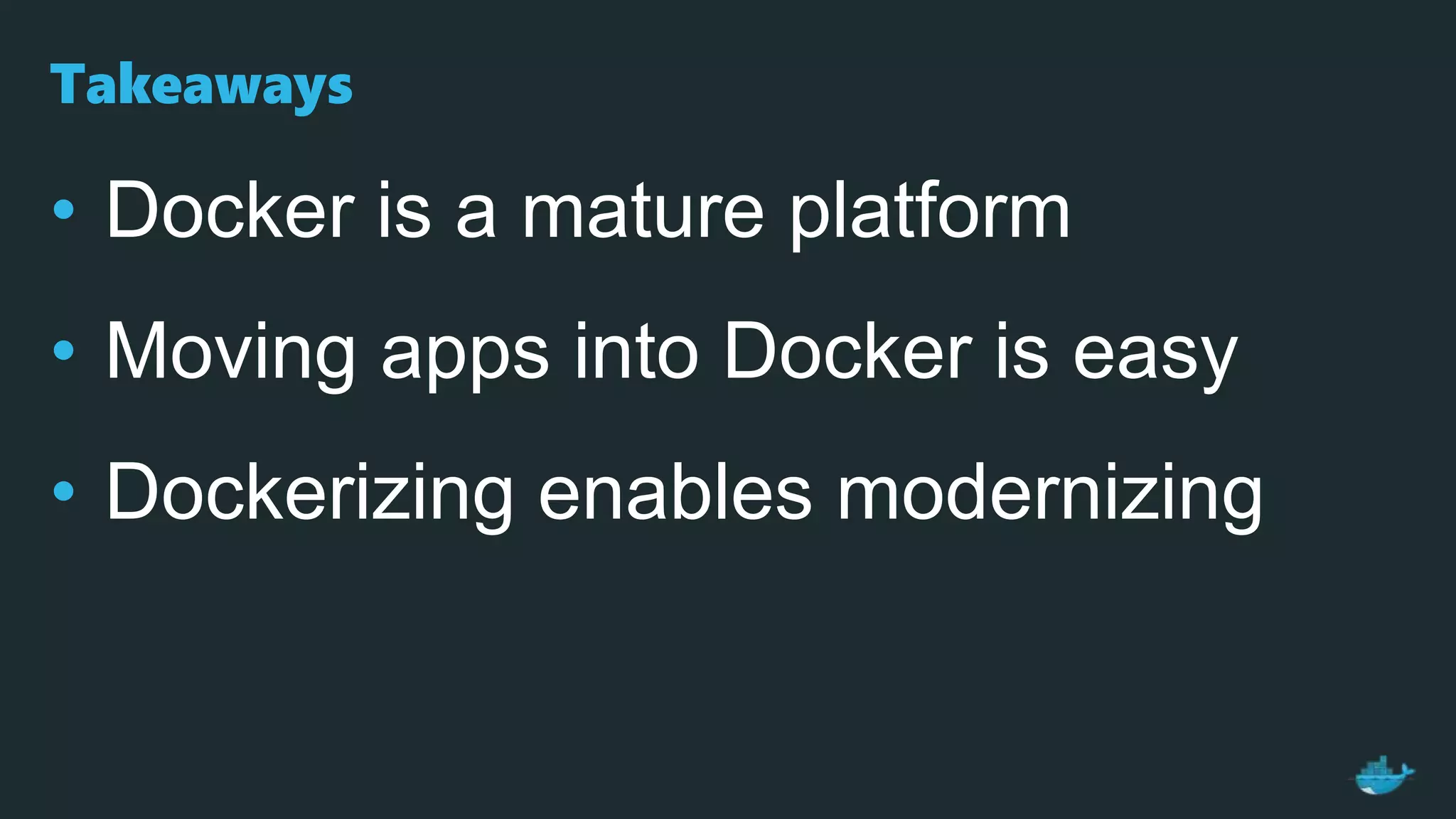 Takeaways
• Docker is a mature platform
• Moving apps into Docker is easy
• Dockerizing enables modernizing