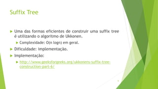 Suffix Tree
 Uma das formas eficientes de construir uma suffix tree
é utilizando o algoritmo de Ukkonen.
 Complexidade: O(n logn) em geral.
 Dificuldade: implementação.
 Implementação:
 http://www.geeksforgeeks.org/ukkonens-suffix-tree-
construction-part-6/
52
 