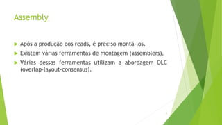 Assembly
 Após a produção dos reads, é preciso montá-los.
 Existem várias ferramentas de montagem (assemblers).
 Várias dessas ferramentas utilizam a abordagem OLC
(overlap-layout-consensus).
7
 