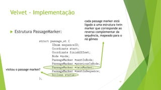 Velvet - Implementação
 Estrutura PassageMarker:
89
cada passage marker está
ligado a uma estrutura twin
marker que corresponde ao
reverso complementar da
sequência, mapeado para o
nó gêmeo
visitou o passage marker?
 