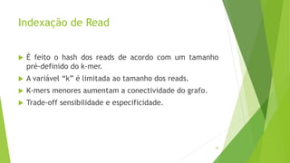 Indexação de Read
 É feito o hash dos reads de acordo com um tamanho
pré-definido do k-mer.
 A variável “k” é limitada ao tamanho dos reads.
 K-mers menores aumentam a conectividade do grafo.
 Trade-off sensibilidade e especificidade.
99
 