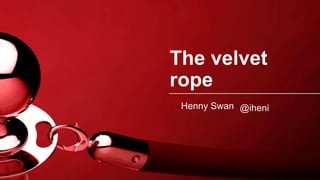 The velvet
rope
Henny Swan @iheni
 