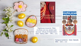 Народные ремесла - Киев : Урожай,
2003. – 222 с. : a-іл
Українська етнологія : Навч.
посібник для студ. вищих навч.
закладів / [За ред. В. Борисенко]. -
Київ : Либідь, 2007. – 399 с. : a-іл.
 