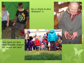 Qui a choisi le plus
                       résistant? 




Une rigole en bois
dans laquelle chacun
fait rouler son œuf.
 