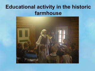 Educational activity in the historic
farmhouse