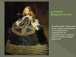 La infanta
Margarita en azul

Su último estilo: Pintura alla
prima, rápida y espontánea,
con yuxtaposición y
superposición de
pinceladas que a distancia
logra los efectos visuales
requeridos.

 