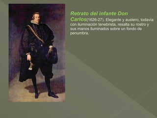 Retrato del infante Don
Carlos(1626-27). Elegante y austero, todavía
con iluminación tenebrista, resalta su rostro y
sus manos iluminados sobre un fondo de
penumbra.

 