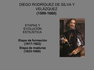 DIEGO RODRÍGUEZ DE SILVA Y VELÁZQUEZ  (1599-1660)   ETAPAS Y EVOLUCIÓN ESTILÍSTICA: Etapa de formación (1617-1622) Etapa de madurez (1623-1660)  