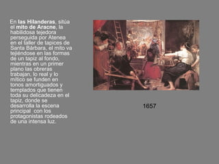 <ul><li>En  las Hilanderas , sitúa el  mito de Aracne , la habilidosa tejedora perseguida por Atenea en el taller de tapic...