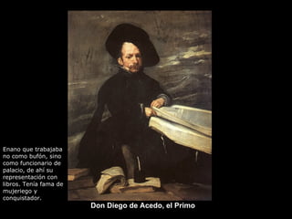 Don Diego de Acedo, el Primo Enano que trabajaba no como bufón, sino como funcionario de palacio, de ahí su representación...