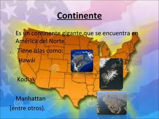 Continente
Es un continente gigante que se encuentra en
América del Norte.
. Tiene islas como:
Hawái
Kodiak
Manhattan
(entre otros).
 