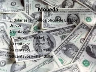 Moneda
El dólar es la moneda oficial de Estados
Unidos.
1 centavo — penny
5 centavos — nickel
10 centavos — dime
25 centavos — quarter
50 centavos — half dollar
 