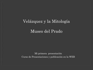 Mi primera presentación
Curso de Presentaciones y publicación en la WEB
Velázquez y la Mitología
Museo del Prado
 