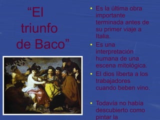 “El
triunfo
de Baco”
● Es la última obra
importante
terminada antes de
su primer viaje a
Italia.
● Es una
interpretación
humana de una
escena mitológica.
● El dios liberta a los
trabajadores
cuando beben vino.
● Todavía no había
descubierto como
pintar la
 
