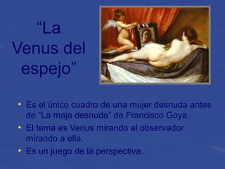 “La
Venus del
espejo”
●
Es el único cuadro de una mujer desnuda antes
de “La maja desnuda” de Francisco Goya.
●
El tema es Venus mirando al observador
mirando a ella.
●
Es un juego de la perspectiva.
 