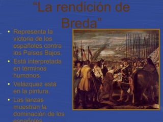 “La rendición de
Breda”● Representa la
victoria de los
españoles contra
los Países Bajos.
● Está interpretada
en términos
humanos.
● Velázquez está
en la pintura.
● Las lanzas
muestran la
dominación de los
 