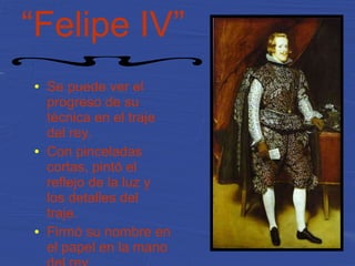 “Felipe IV”
● Se puede ver el
progreso de su
técnica en el traje
del rey.
● Con pinceladas
cortas, pintó el
reflejo de la luz y
los detalles del
traje.
● Firmó su nombre en
el papel en la mano
 