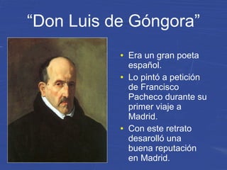 “Don Luis de Góngora”
● Era un gran poeta
español.
● Lo pintó a petición
de Francisco
Pacheco durante su
primer viaje a
Madrid.
● Con este retrato
desarolló una
buena reputación
en Madrid.
 