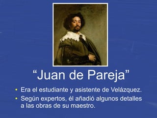 “Juan de Pareja”
● Era el estudiante y asistente de Velázquez.
● Según expertos, él añadió algunos detalles
a las obras de su maestro.
 