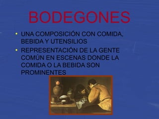 BODEGONES
●
UNA COMPOSICIÓN CON COMIDA,
BEBIDA Y UTENSILIOS
●
REPRESENTACIÓN DE LA GENTE
COMÚN EN ESCENAS DONDE LA
COMIDA O LA BEBIDA SON
PROMINENTES
 
