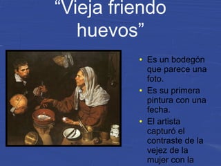 “Vieja friendo
huevos”
● Es un bodegón
que parece una
foto.
● Es su primera
pintura con una
fecha.
● El artista
capturó el
contraste de la
vejez de la
mujer con la
 