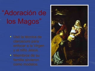 “Adoración de
los Magos”
●
Usó la técnica de
claroscuro para
enfocar a la Virgen
y el niño Jesús.
●
Miembros de su
familia sirvieron
como modelos.
 