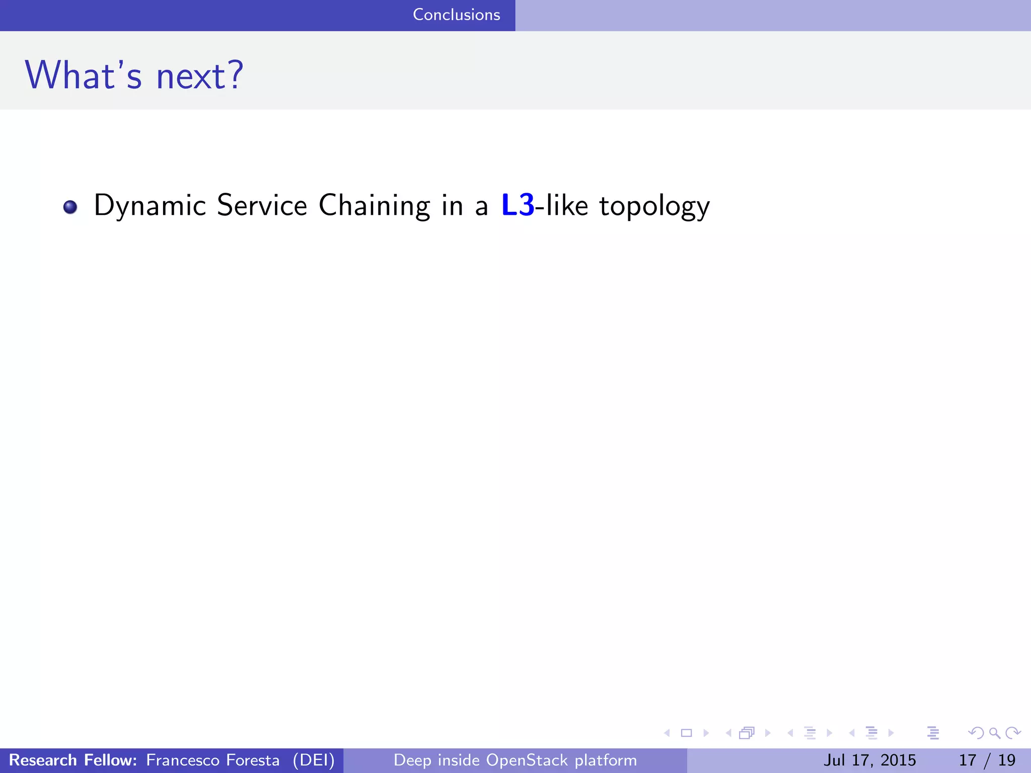 Conclusions
What’s next?
Dynamic Service Chaining in a L3-like topology
Research Fellow: Francesco Foresta (DEI) Deep inside OpenStack platform Jul 17, 2015 17 / 19
 