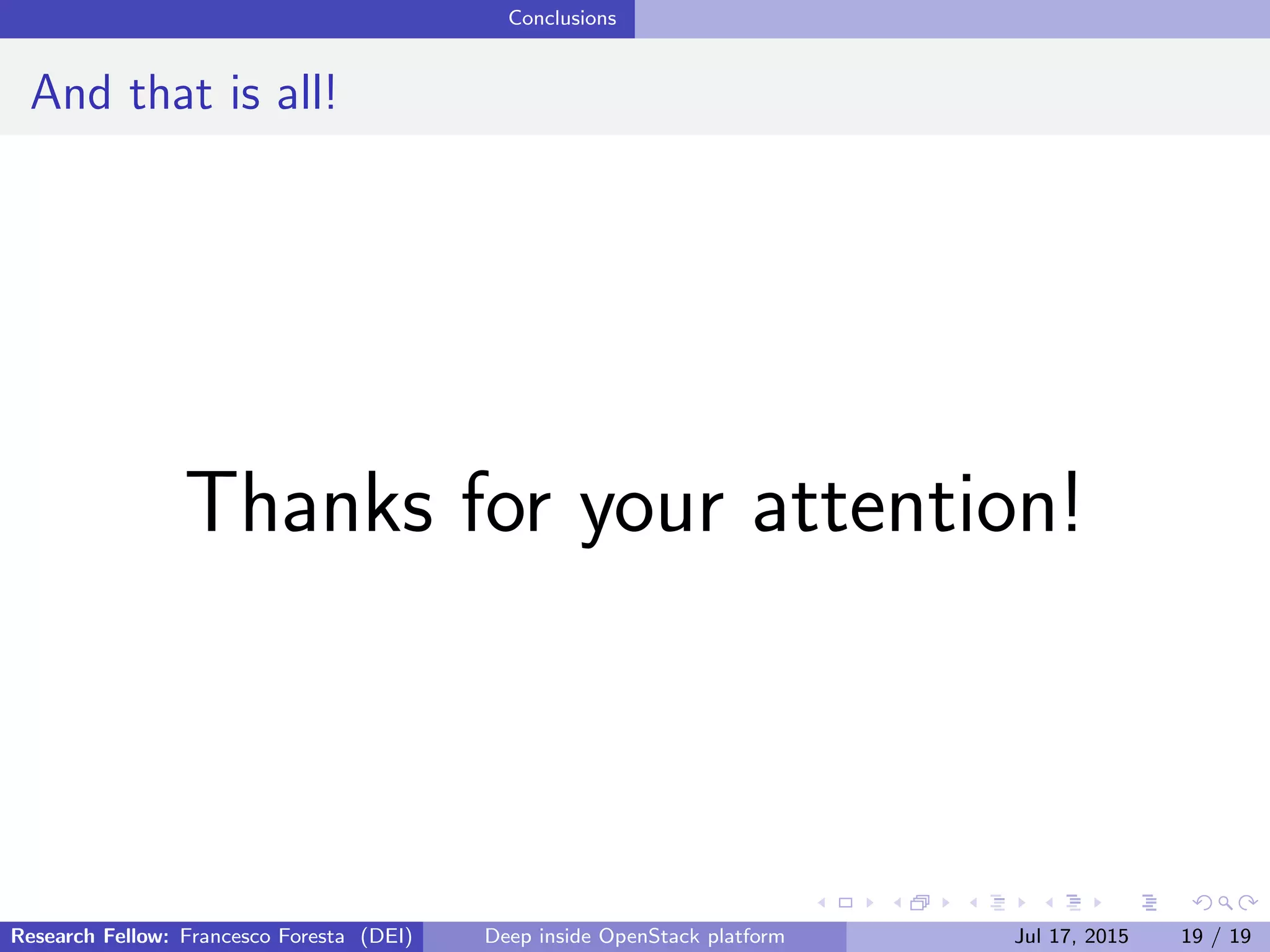 Conclusions
And that is all!
Thanks for your attention!
Research Fellow: Francesco Foresta (DEI) Deep inside OpenStack platform Jul 17, 2015 19 / 19
 