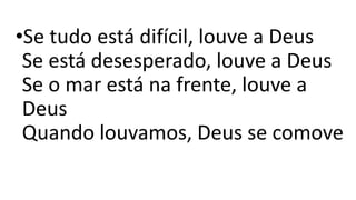 •Se tudo está difícil, louve a Deus
Se está desesperado, louve a Deus
Se o mar está na frente, louve a
Deus
Quando louvamos, Deus se comove
 