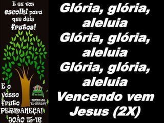 Glória, glória,
aleluia
Glória, glória,
aleluia
Glória, glória,
aleluia
Vencendo vem
Jesus (2X)
 