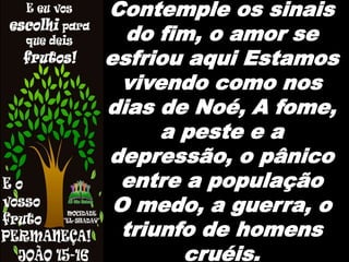Contemple os sinais
do fim, o amor se
esfriou aqui Estamos
vivendo como nos
dias de Noé, A fome,
a peste e a
depressão, o pânico
entre a população
O medo, a guerra, o
triunfo de homens
cruéis.
 
