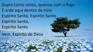 Sopra como vento, queima com o fogo
E arde aqui dentro de mim
Espírito Santo, Espírito Santo
Espírito Santo,
Espírito Santo
Vem, Espírito de Deus
 