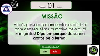 MISSÃO
Vocês passaram o ano juntos e, por isso,
com certeza têm um motivo pelo qual
são gratos! Diga um porquê de serem
gratos pela turma.
SIM NÃO
Missão Concluída?
Valor 00 Pontos
Valor 01 Ponto
 