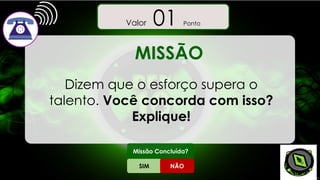 MISSÃO
Dizem que o esforço supera o
talento. Você concorda com isso?
Explique!
SIM NÃO
Missão Concluída?
Valor 00 Pontos
Valor 01 Ponto
 