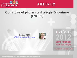 ATELIER i12

Construire et piloter sa stratégie E-tourisme
                  (FNOTSI)




          Hélène ABRY
     ADDRT Vaucluse Tourisme
 