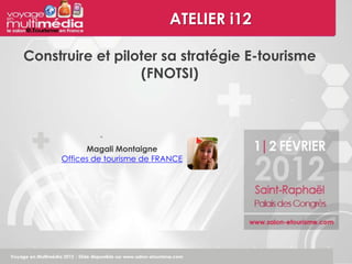 ATELIER i12

Construire et piloter sa stratégie E-tourisme
                  (FNOTSI)




           Magali Montaigne
     Offices de tourisme de FRANCE
 