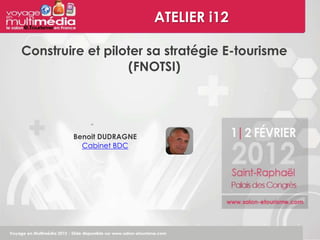 ATELIER i12

Construire et piloter sa stratégie E-tourisme
                  (FNOTSI)




        Benoit DUDRAGNE
          Cabinet BDC
 