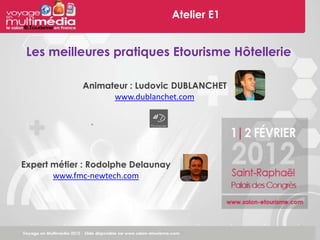 Atelier E1


 Les meilleures pratiques Etourisme Hôtellerie

             Animateur : Ludovic DUBLANCHET
                   www.dublanchet.com




Expert métier : Rodolphe Delaunay
       www.fmc-newtech.com
 