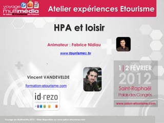 Atelier expériences Etourisme

               HPA et loisir
            Animateur : Fabrice Nidiau
                   www.tourismes.tv




Vincent VANDEVELDE
formation-etourisme.com
 