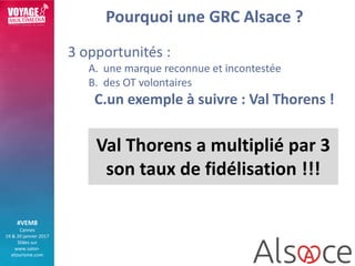 #VEM8
Cannes
19 & 20 janvier 2017
Slides sur
www.salon-
etourisme.com
Pourquoi une GRC Alsace ?
3 opportunités :
A. une ma...