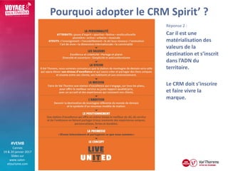 #VEM8
Cannes
19 & 20 janvier 2017
Slides sur
www.salon-
etourisme.com
Pourquoi adopter le CRM Spirit’ ?
Réponse 2 :
Car il...