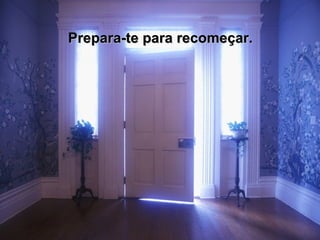 Prepara-te para recomeçar. 