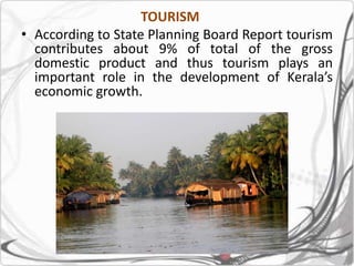 TOURISM
• According to State Planning Board Report tourism
contributes about 9% of total of the gross
domestic product and thus tourism plays an
important role in the development of Kerala’s
economic growth.
 